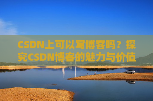 CSDN上可以写博客吗？探究CSDN博客的魅力与价值